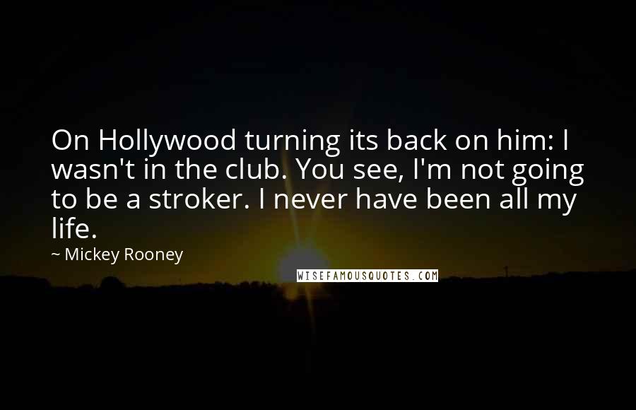 Mickey Rooney Quotes: On Hollywood turning its back on him: I wasn't in the club. You see, I'm not going to be a stroker. I never have been all my life.