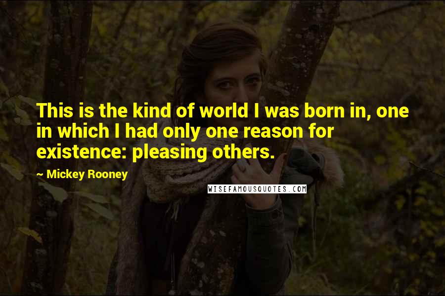 Mickey Rooney Quotes: This is the kind of world I was born in, one in which I had only one reason for existence: pleasing others.