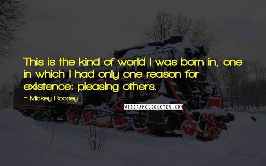 Mickey Rooney Quotes: This is the kind of world I was born in, one in which I had only one reason for existence: pleasing others.