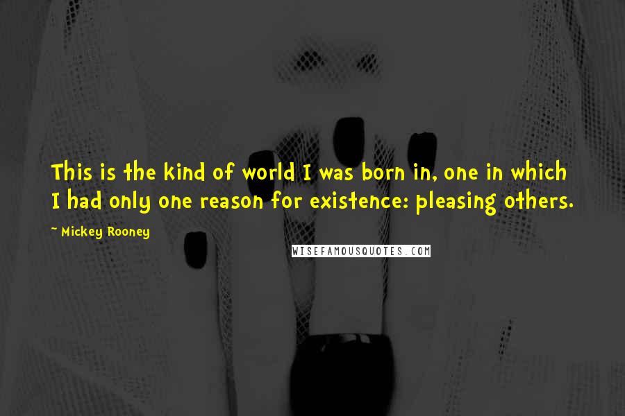 Mickey Rooney Quotes: This is the kind of world I was born in, one in which I had only one reason for existence: pleasing others.