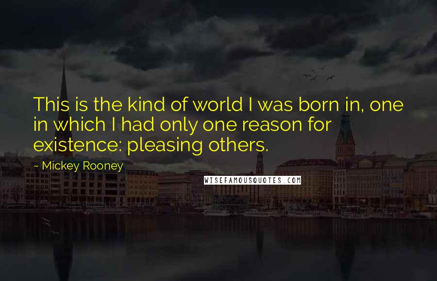 Mickey Rooney Quotes: This is the kind of world I was born in, one in which I had only one reason for existence: pleasing others.