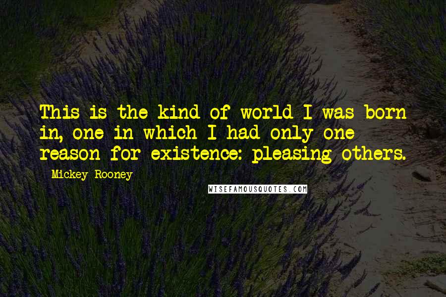 Mickey Rooney Quotes: This is the kind of world I was born in, one in which I had only one reason for existence: pleasing others.