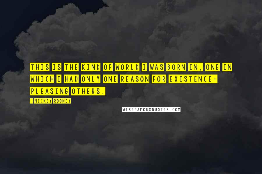 Mickey Rooney Quotes: This is the kind of world I was born in, one in which I had only one reason for existence: pleasing others.