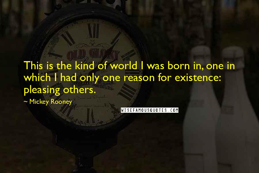 Mickey Rooney Quotes: This is the kind of world I was born in, one in which I had only one reason for existence: pleasing others.