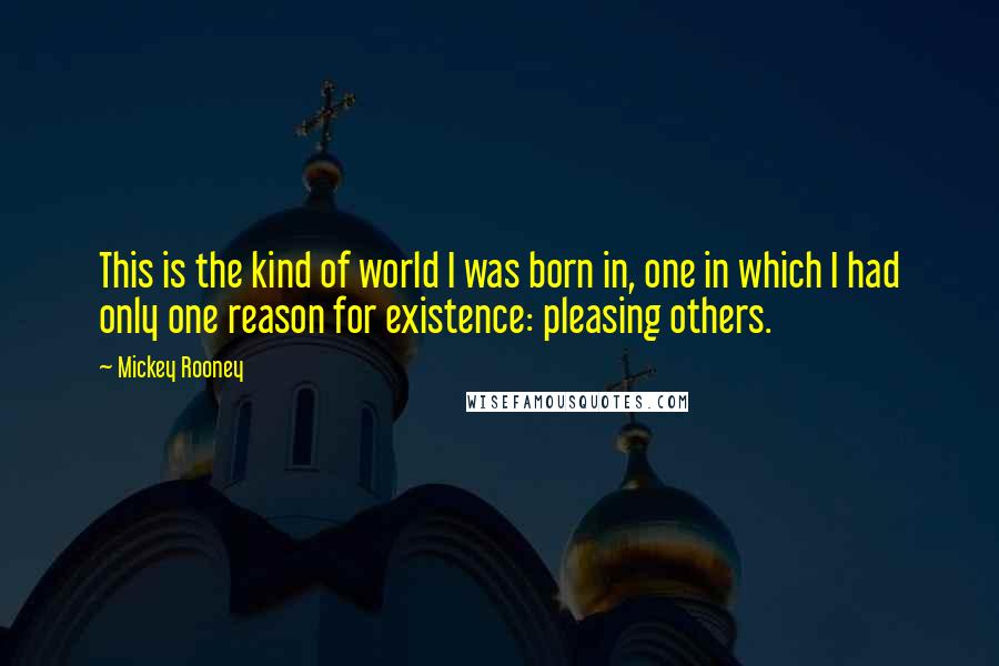 Mickey Rooney Quotes: This is the kind of world I was born in, one in which I had only one reason for existence: pleasing others.