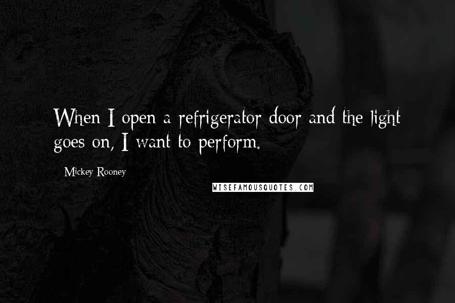 Mickey Rooney Quotes: When I open a refrigerator door and the light goes on, I want to perform.