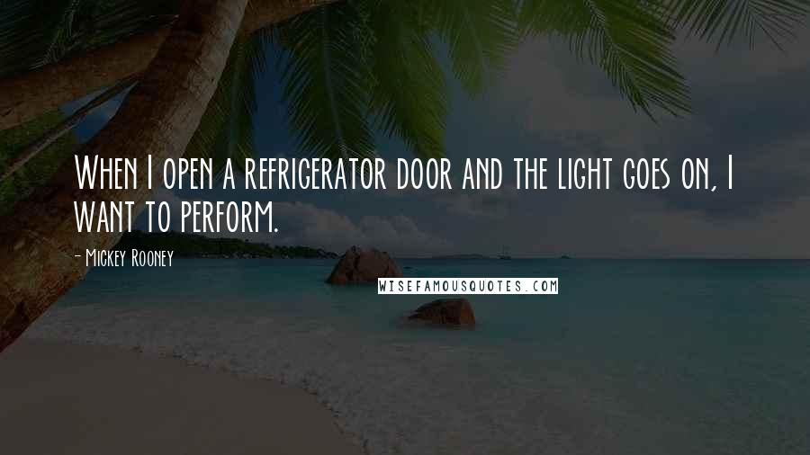 Mickey Rooney Quotes: When I open a refrigerator door and the light goes on, I want to perform.