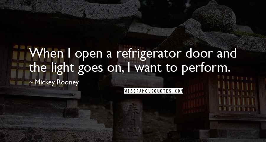 Mickey Rooney Quotes: When I open a refrigerator door and the light goes on, I want to perform.