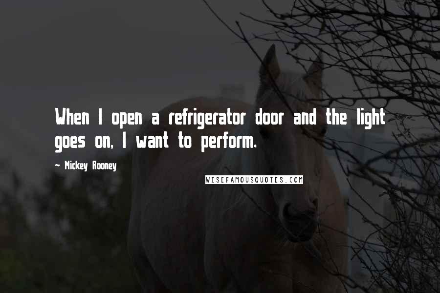 Mickey Rooney Quotes: When I open a refrigerator door and the light goes on, I want to perform.