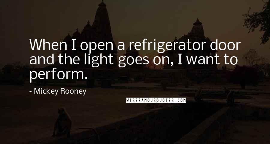 Mickey Rooney Quotes: When I open a refrigerator door and the light goes on, I want to perform.