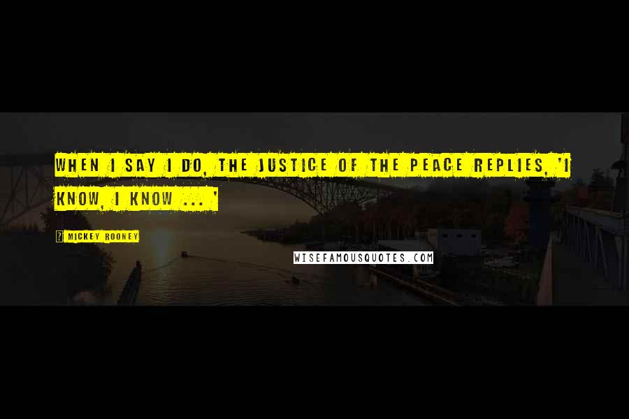 Mickey Rooney Quotes: When I say I do, the justice of the peace replies, 'I know, I know ... '