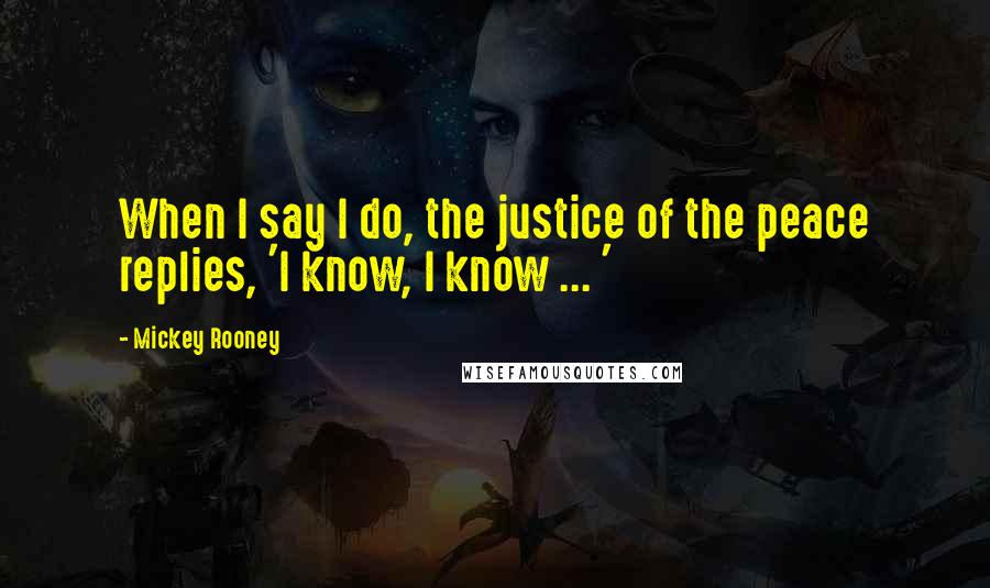 Mickey Rooney Quotes: When I say I do, the justice of the peace replies, 'I know, I know ... '