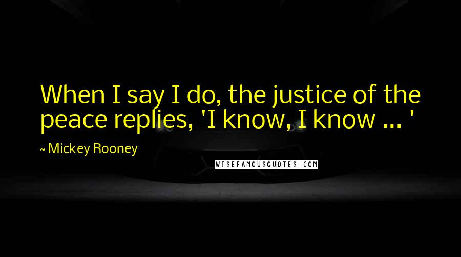 Mickey Rooney Quotes: When I say I do, the justice of the peace replies, 'I know, I know ... '