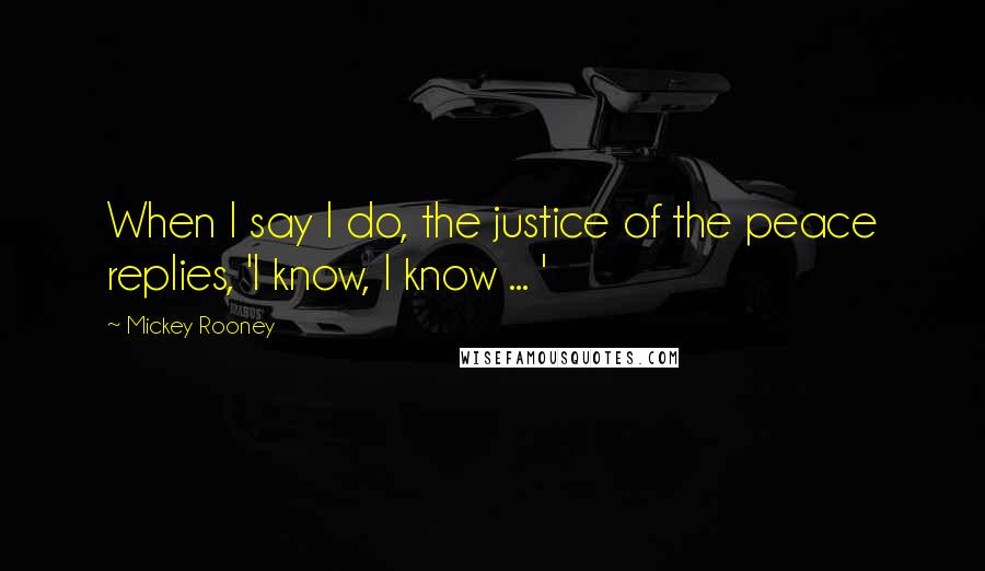 Mickey Rooney Quotes: When I say I do, the justice of the peace replies, 'I know, I know ... '