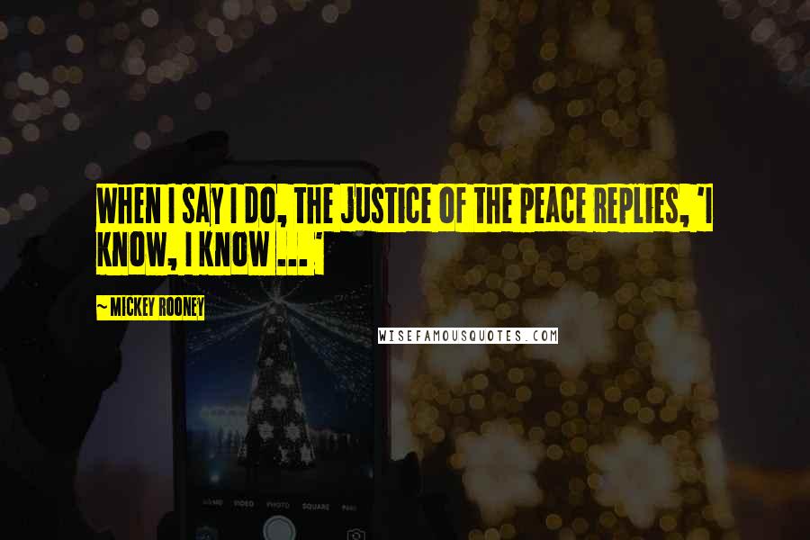 Mickey Rooney Quotes: When I say I do, the justice of the peace replies, 'I know, I know ... '
