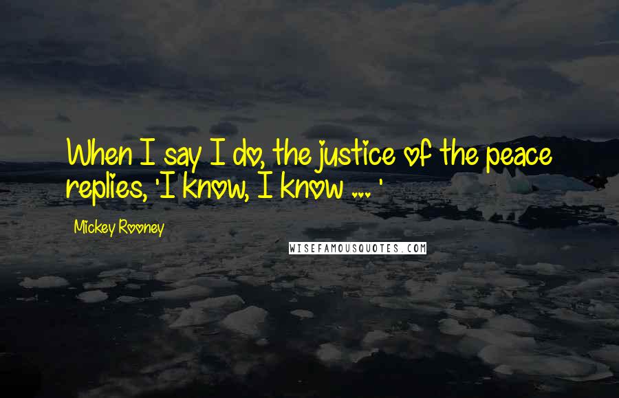 Mickey Rooney Quotes: When I say I do, the justice of the peace replies, 'I know, I know ... '