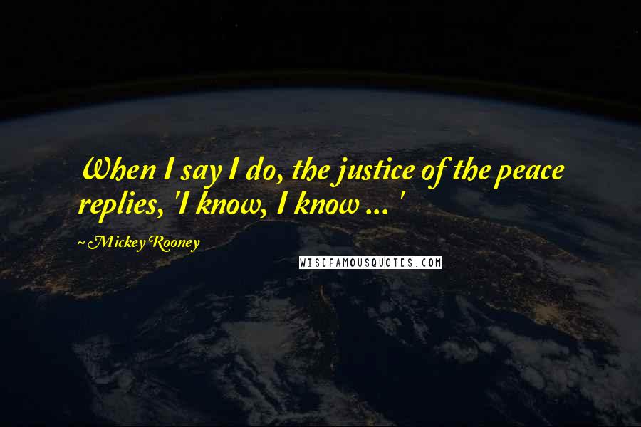 Mickey Rooney Quotes: When I say I do, the justice of the peace replies, 'I know, I know ... '