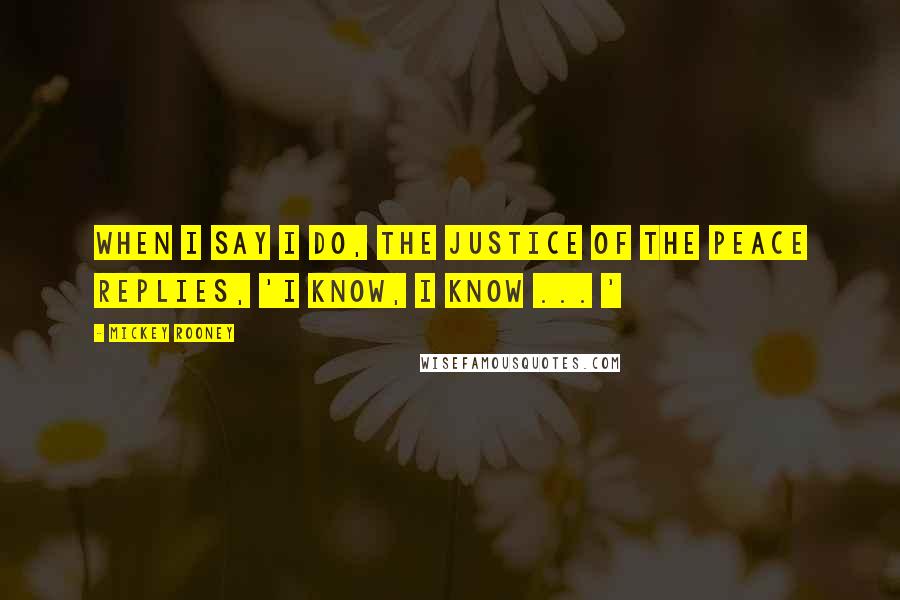 Mickey Rooney Quotes: When I say I do, the justice of the peace replies, 'I know, I know ... '