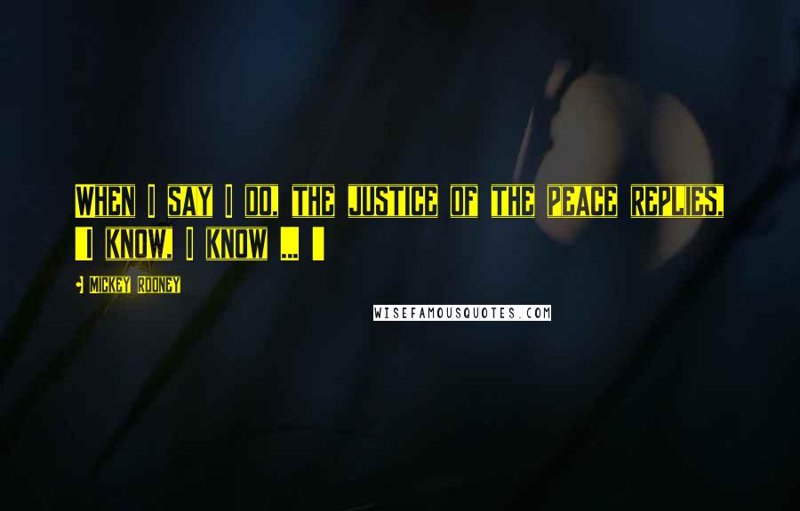 Mickey Rooney Quotes: When I say I do, the justice of the peace replies, 'I know, I know ... '