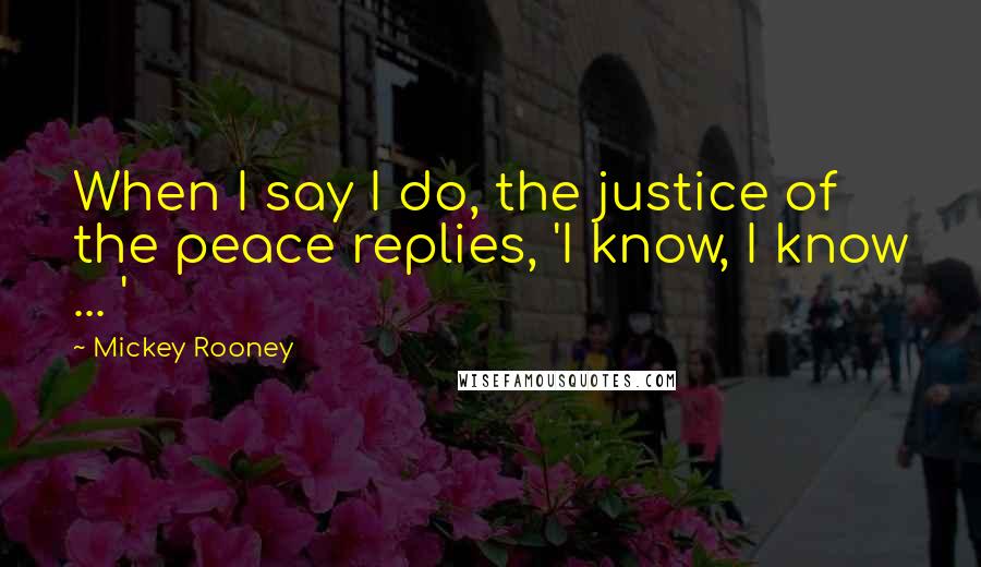 Mickey Rooney Quotes: When I say I do, the justice of the peace replies, 'I know, I know ... '