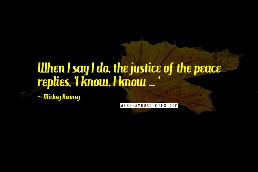 Mickey Rooney Quotes: When I say I do, the justice of the peace replies, 'I know, I know ... '
