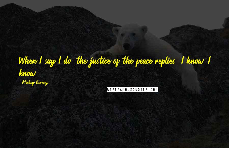 Mickey Rooney Quotes: When I say I do, the justice of the peace replies, 'I know, I know ... '