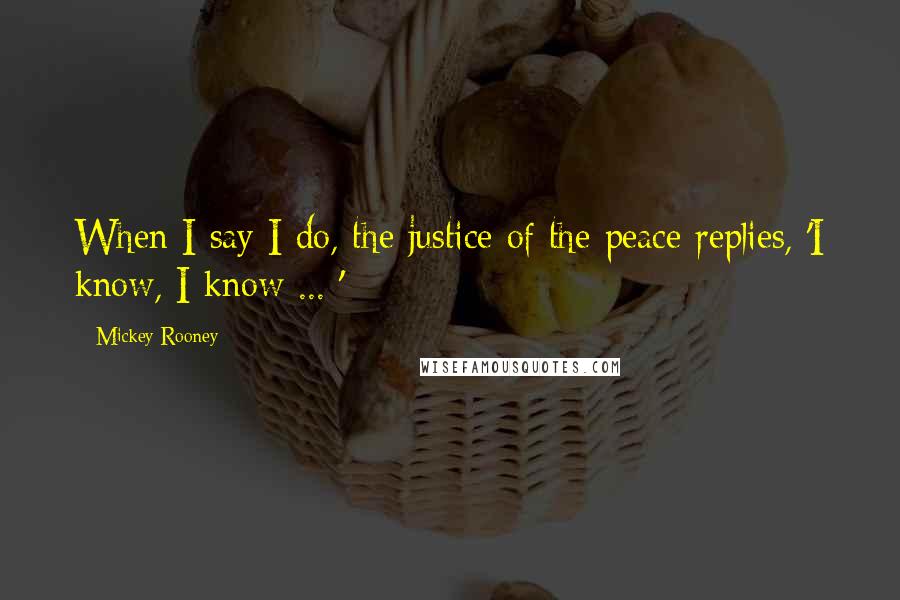 Mickey Rooney Quotes: When I say I do, the justice of the peace replies, 'I know, I know ... '