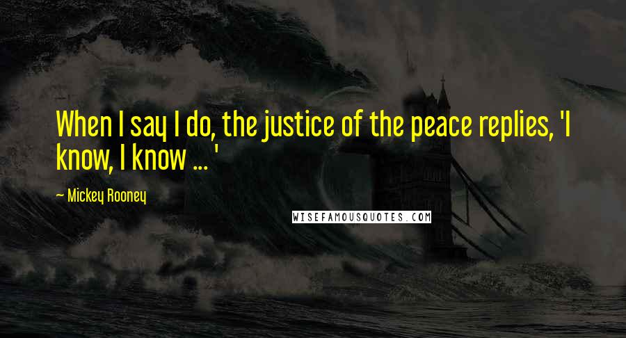 Mickey Rooney Quotes: When I say I do, the justice of the peace replies, 'I know, I know ... '