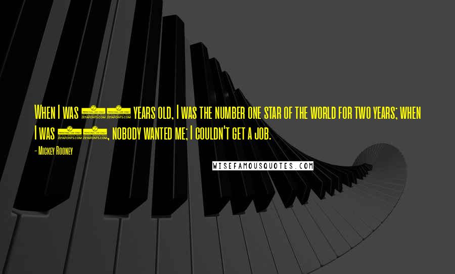 Mickey Rooney Quotes: When I was 19 years old, I was the number one star of the world for two years; when I was 40, nobody wanted me; I couldn't get a job.