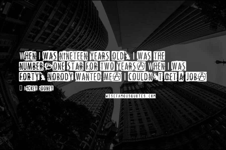 Mickey Rooney Quotes: When I was nineteen years old, I was the number-one star for two years. When I was forty, nobody wanted me. I couldn't get a job.