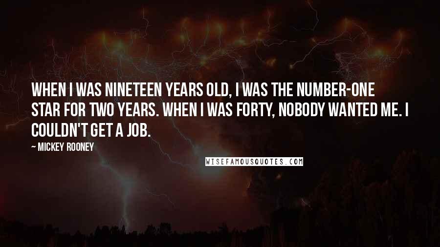 Mickey Rooney Quotes: When I was nineteen years old, I was the number-one star for two years. When I was forty, nobody wanted me. I couldn't get a job.