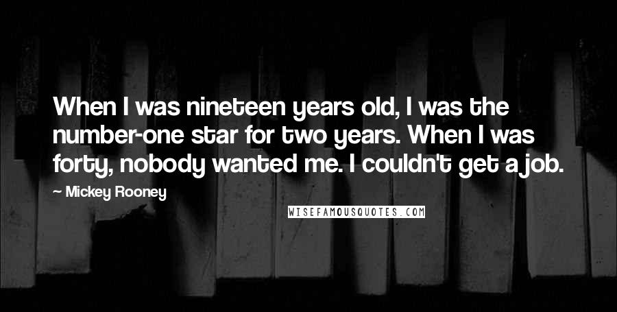 Mickey Rooney Quotes: When I was nineteen years old, I was the number-one star for two years. When I was forty, nobody wanted me. I couldn't get a job.