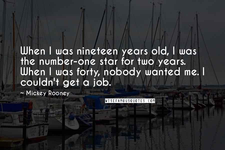 Mickey Rooney Quotes: When I was nineteen years old, I was the number-one star for two years. When I was forty, nobody wanted me. I couldn't get a job.