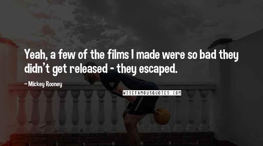 Mickey Rooney Quotes: Yeah, a few of the films I made were so bad they didn't get released - they escaped.