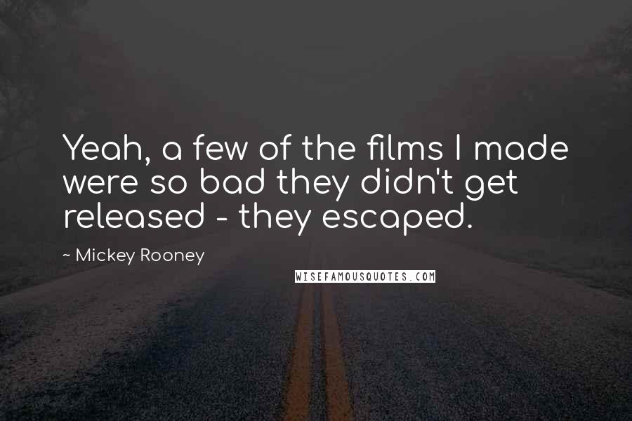 Mickey Rooney Quotes: Yeah, a few of the films I made were so bad they didn't get released - they escaped.