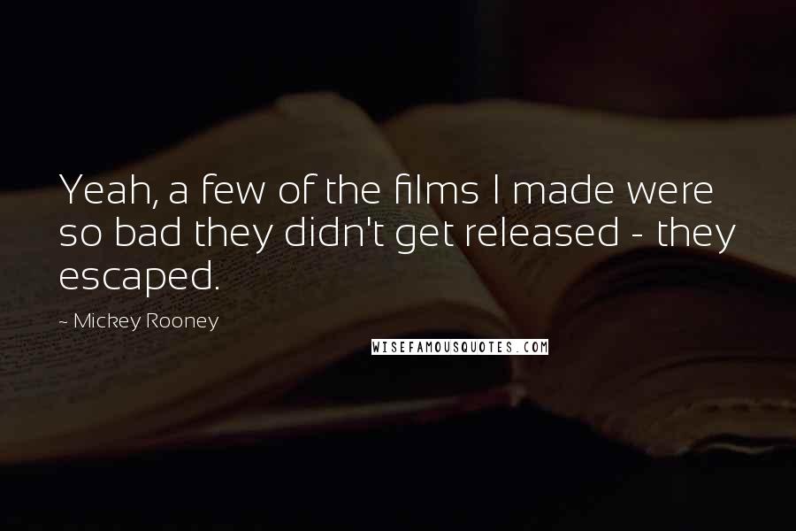 Mickey Rooney Quotes: Yeah, a few of the films I made were so bad they didn't get released - they escaped.