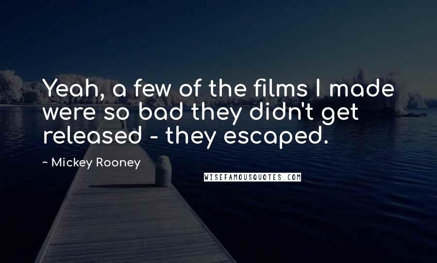 Mickey Rooney Quotes: Yeah, a few of the films I made were so bad they didn't get released - they escaped.