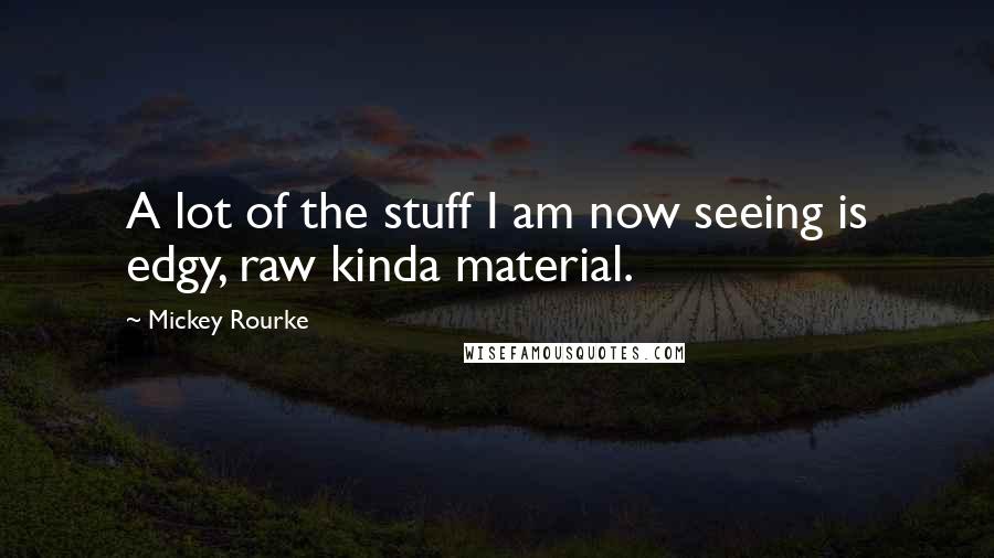 Mickey Rourke Quotes: A lot of the stuff I am now seeing is edgy, raw kinda material.