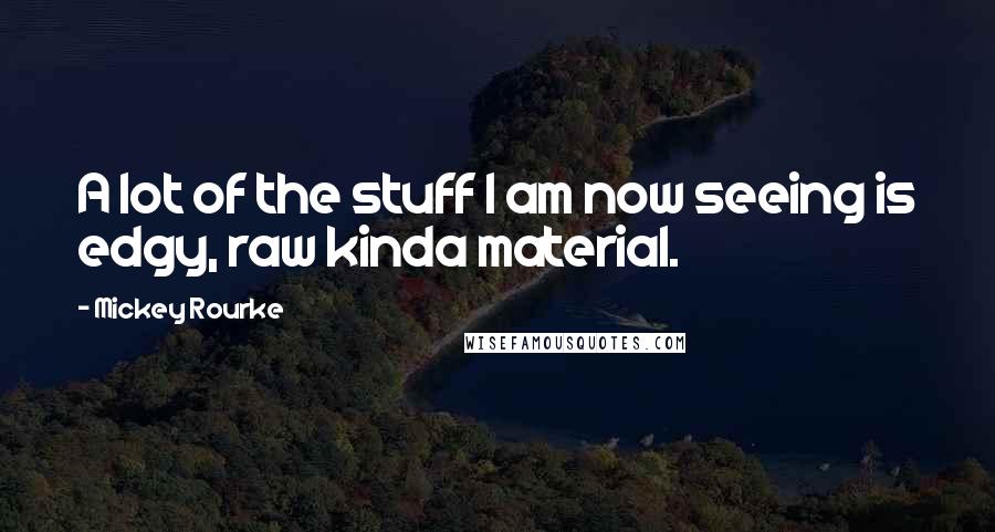 Mickey Rourke Quotes: A lot of the stuff I am now seeing is edgy, raw kinda material.