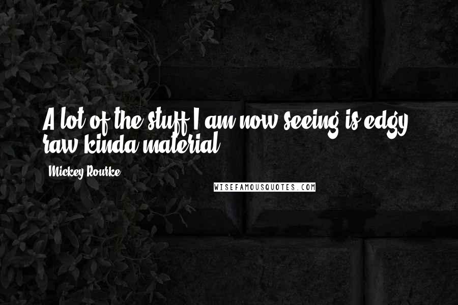 Mickey Rourke Quotes: A lot of the stuff I am now seeing is edgy, raw kinda material.