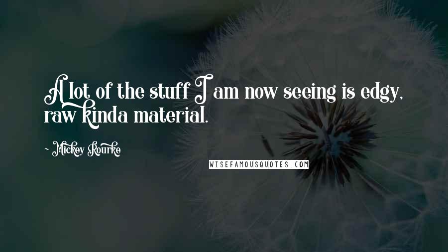 Mickey Rourke Quotes: A lot of the stuff I am now seeing is edgy, raw kinda material.