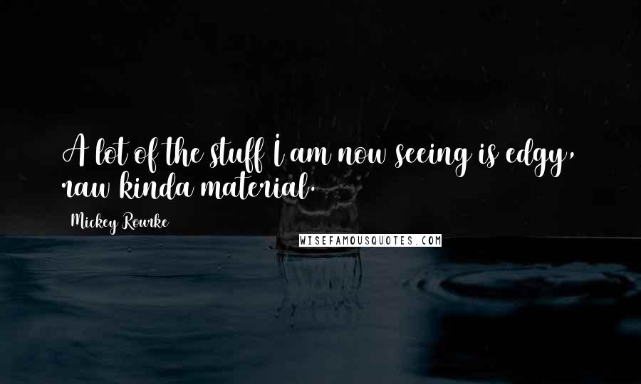 Mickey Rourke Quotes: A lot of the stuff I am now seeing is edgy, raw kinda material.