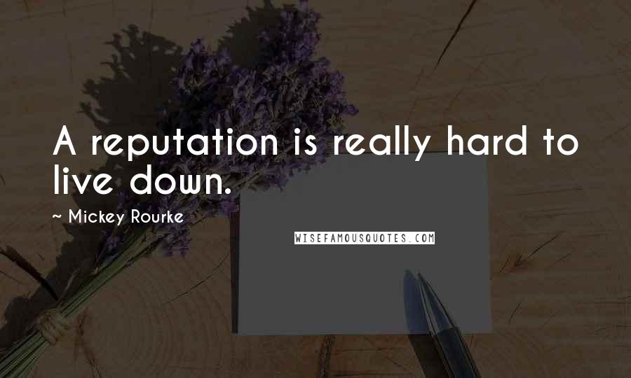 Mickey Rourke Quotes: A reputation is really hard to live down.