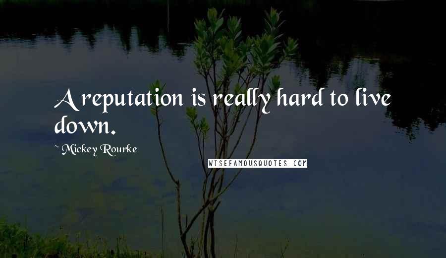 Mickey Rourke Quotes: A reputation is really hard to live down.