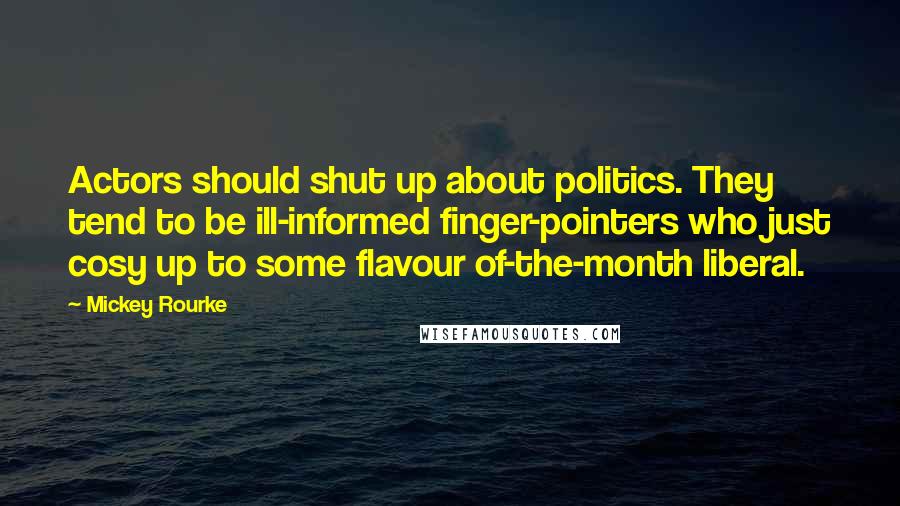 Mickey Rourke Quotes: Actors should shut up about politics. They tend to be ill-informed finger-pointers who just cosy up to some flavour of-the-month liberal.