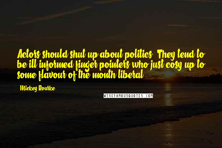 Mickey Rourke Quotes: Actors should shut up about politics. They tend to be ill-informed finger-pointers who just cosy up to some flavour of-the-month liberal.
