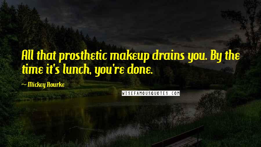 Mickey Rourke Quotes: All that prosthetic makeup drains you. By the time it's lunch, you're done.