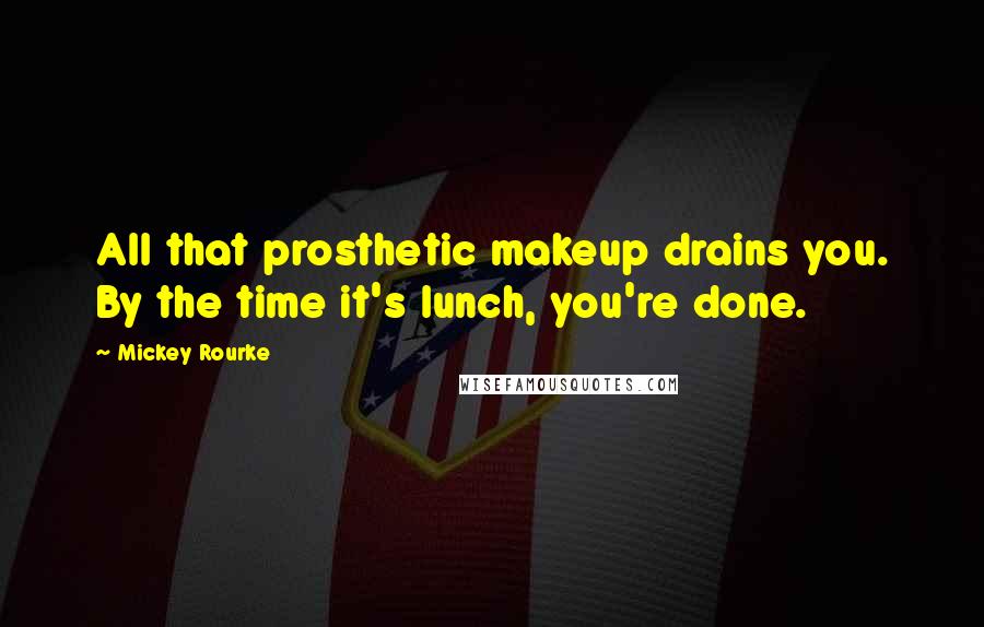 Mickey Rourke Quotes: All that prosthetic makeup drains you. By the time it's lunch, you're done.