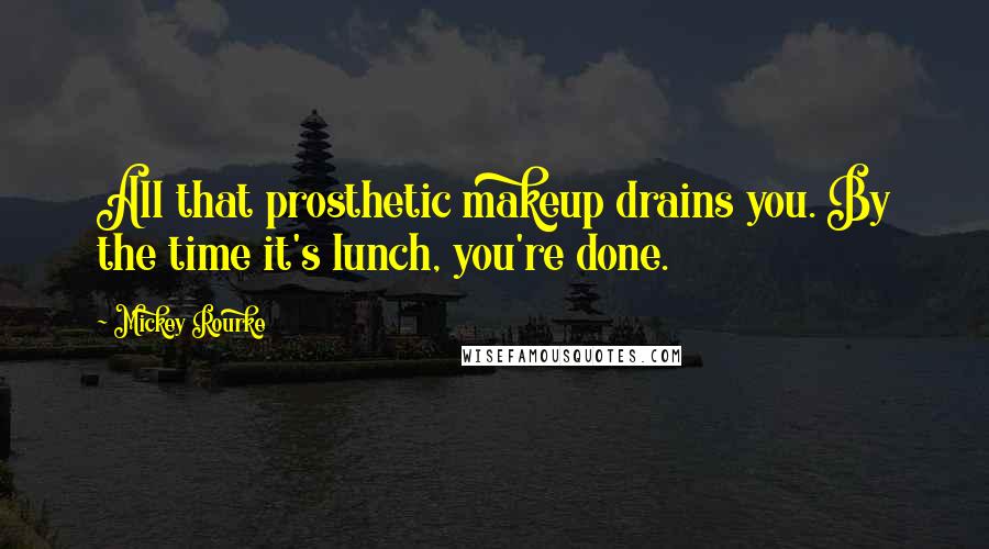 Mickey Rourke Quotes: All that prosthetic makeup drains you. By the time it's lunch, you're done.