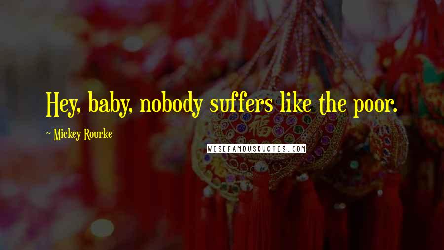 Mickey Rourke Quotes: Hey, baby, nobody suffers like the poor.